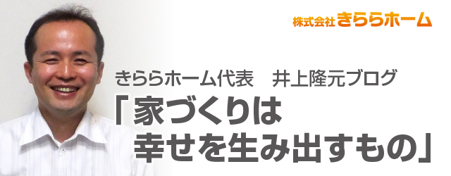 きららホーム代表　井上隆元ブログ「家づくりは幸せを生み出すもの」